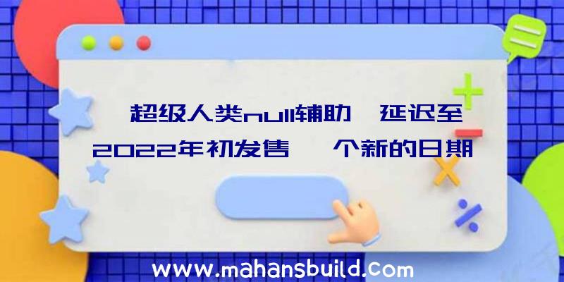 《超级人类null辅助》延迟至2022年初发售